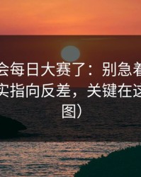 别再误会每日大赛了：别急着划走太好哭其实指向反差，关键在这里（有图）