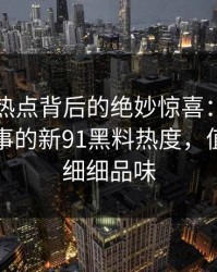 隐藏在热点背后的绝妙惊喜：原本没人当回事的新91黑料热度，值得我们细细品味