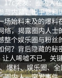 【爆料】17c突发：圈内人在中午时分被曝曾参与内幕，出乎意料席卷全网描述：一场始料未及的爆料在中午时分席卷网络，揭露圈内人士的惊天内幕，震撼整个娱乐圈与粉丝的心。真相究竟如何？背后隐藏的秘密逐渐浮出水面，让人唏嘘不已。关键词：17c、内幕、爆料、娱乐圈、全网震动、圈内人、突发事件