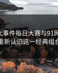 揭秘91大事件每日大赛与91网址导航：重新认识这一经典组合
