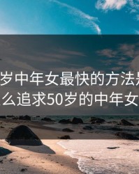 追五十岁中年女最快的方法是什么，怎么追求50岁的中年女人