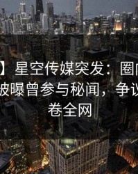 【爆料】星空传媒突发：圈内人在上午时段被曝曾参与秘闻，争议四起席卷全网