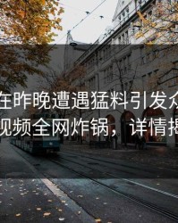 圈内人在昨晚遭遇猛料引发众怒，樱桃视频全网炸锅，详情揭秘