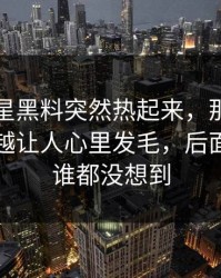 刚刚明星黑料突然热起来，那条评论区越看越让人心里发毛，后面那一下谁都没想到