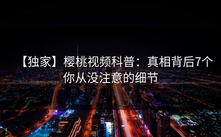 【独家】樱桃视频科普：真相背后7个你从没注意的细节