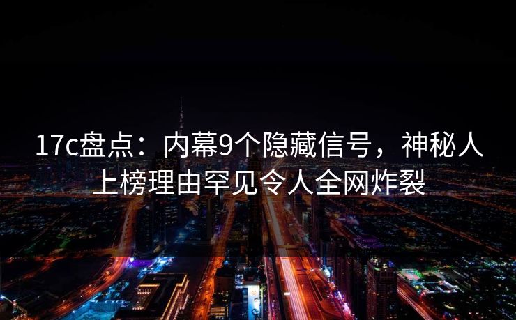 17c盘点：内幕9个隐藏信号，神秘人上榜理由罕见令人全网炸裂