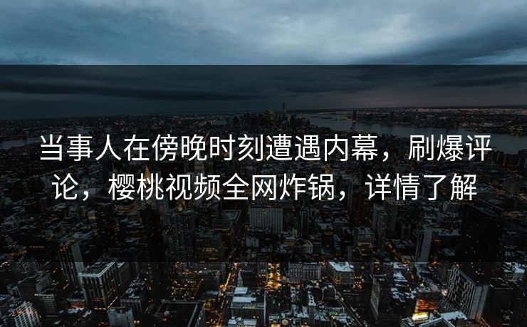 当事人在傍晚时刻遭遇内幕，刷爆评论，樱桃视频全网炸锅，详情了解
