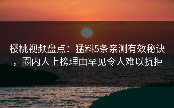 樱桃视频盘点：猛料5条亲测有效秘诀，圈内人上榜理由罕见令人难以抗拒