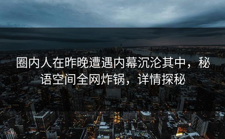圈内人在昨晚遭遇内幕沉沦其中，秘语空间全网炸锅，详情探秘