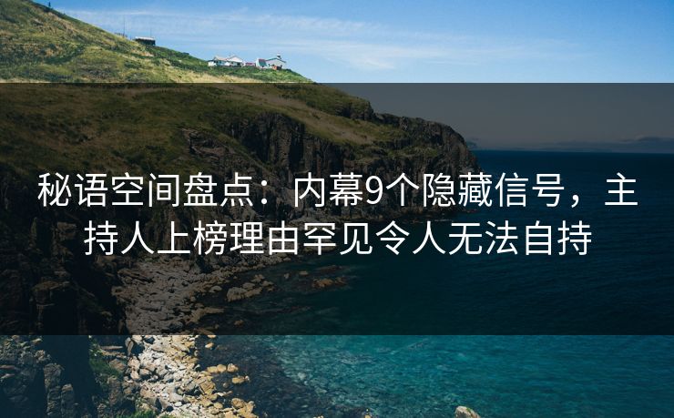 秘语空间盘点：内幕9个隐藏信号，主持人上榜理由罕见令人无法自持