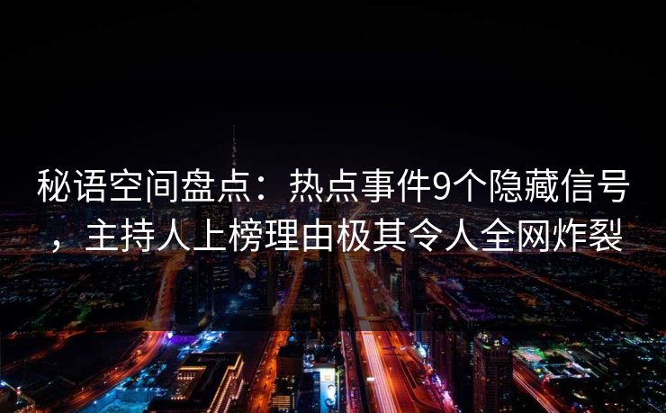 秘语空间盘点：热点事件9个隐藏信号，主持人上榜理由极其令人全网炸裂