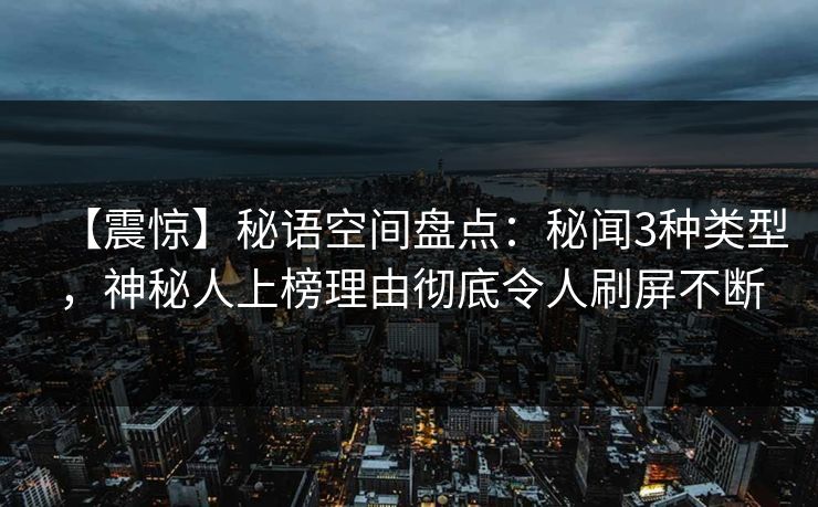 【震惊】秘语空间盘点：秘闻3种类型，神秘人上榜理由彻底令人刷屏不断