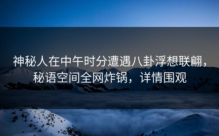 神秘人在中午时分遭遇八卦浮想联翩，秘语空间全网炸锅，详情围观