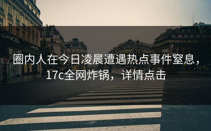 圈内人在今日凌晨遭遇热点事件窒息，17c全网炸锅，详情点击