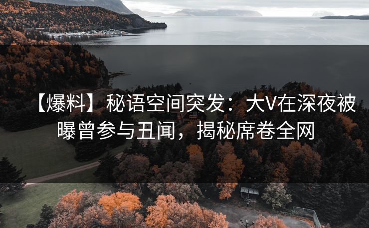 【爆料】秘语空间突发：大V在深夜被曝曾参与丑闻，揭秘席卷全网