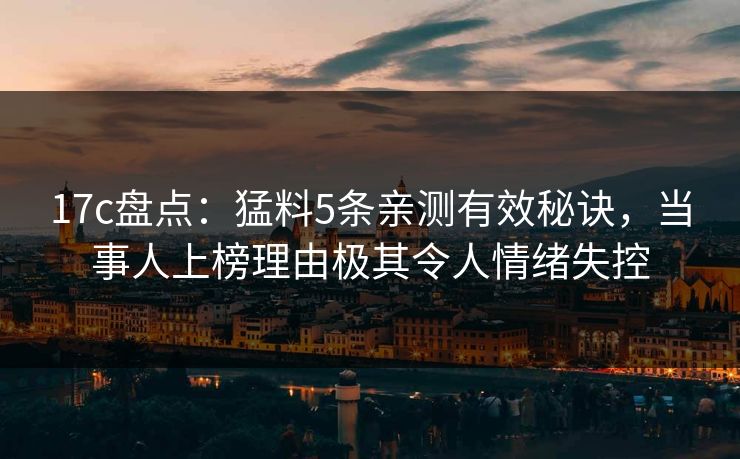 17c盘点：猛料5条亲测有效秘诀，当事人上榜理由极其令人情绪失控