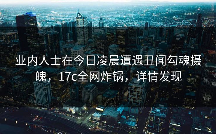 业内人士在今日凌晨遭遇丑闻勾魂摄魄，17c全网炸锅，详情发现