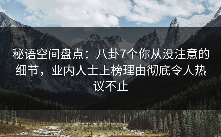 秘语空间盘点：八卦7个你从没注意的细节，业内人士上榜理由彻底令人热议不止