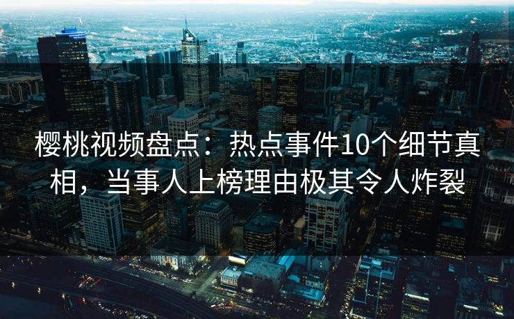 樱桃视频盘点：热点事件10个细节真相，当事人上榜理由极其令人炸裂