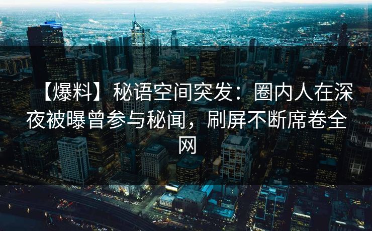 【爆料】秘语空间突发：圈内人在深夜被曝曾参与秘闻，刷屏不断席卷全网