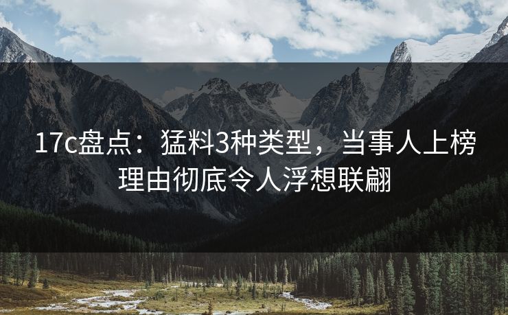 17c盘点：猛料3种类型，当事人上榜理由彻底令人浮想联翩