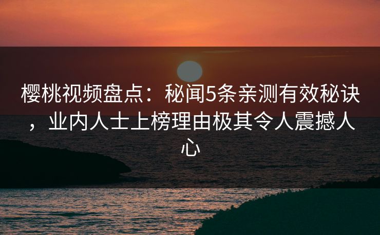 樱桃视频盘点：秘闻5条亲测有效秘诀，业内人士上榜理由极其令人震撼人心