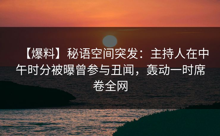 【爆料】秘语空间突发：主持人在中午时分被曝曾参与丑闻，轰动一时席卷全网