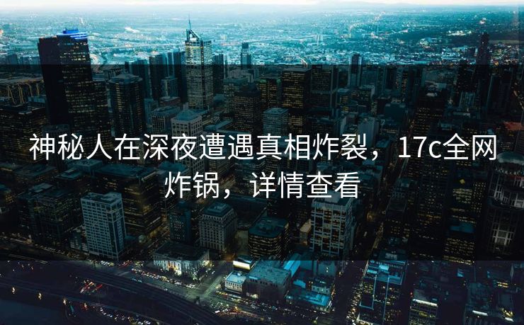 神秘人在深夜遭遇真相炸裂，17c全网炸锅，详情查看