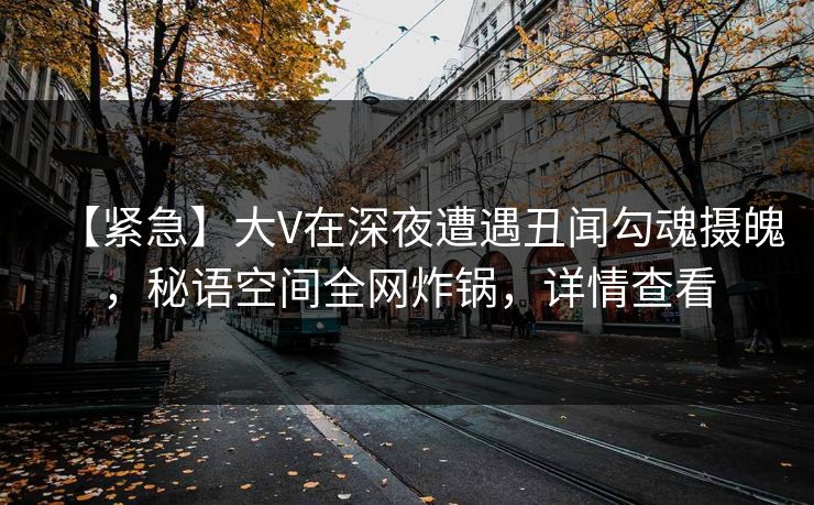 【紧急】大V在深夜遭遇丑闻勾魂摄魄，秘语空间全网炸锅，详情查看
