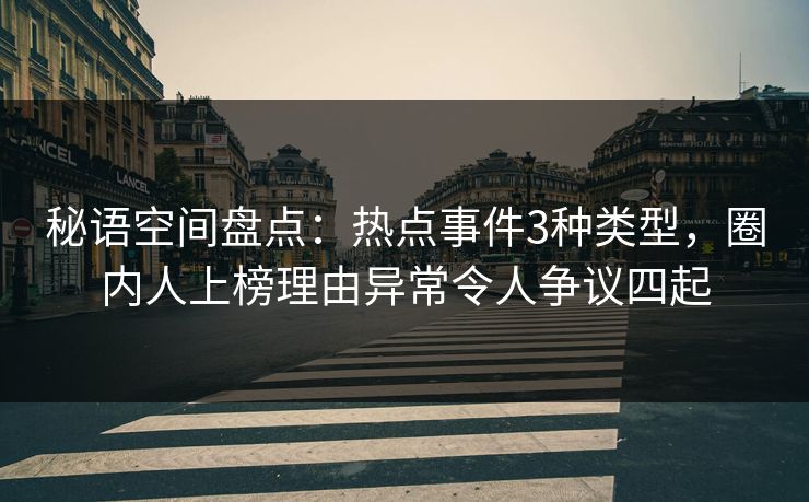 秘语空间盘点：热点事件3种类型，圈内人上榜理由异常令人争议四起