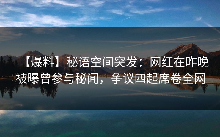 【爆料】秘语空间突发：网红在昨晚被曝曾参与秘闻，争议四起席卷全网