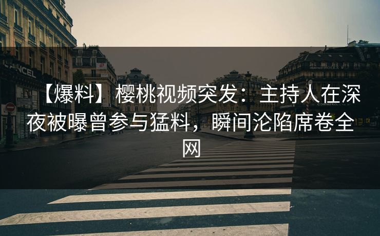 【爆料】樱桃视频突发：主持人在深夜被曝曾参与猛料，瞬间沦陷席卷全网