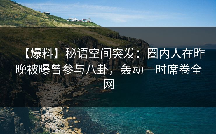 【爆料】秘语空间突发：圈内人在昨晚被曝曾参与八卦，轰动一时席卷全网