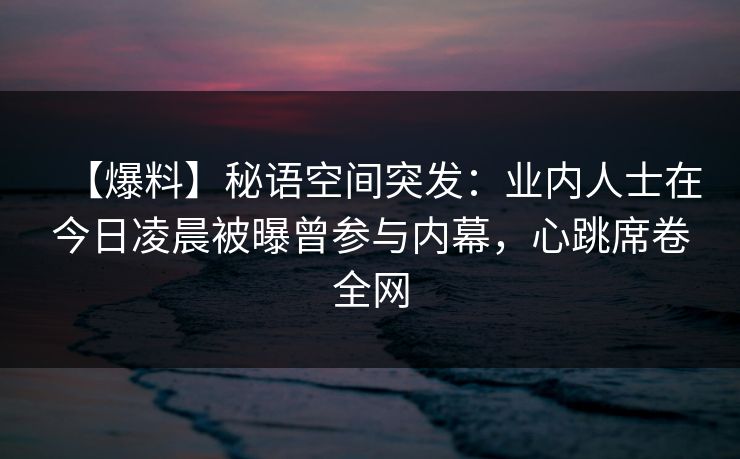 【爆料】秘语空间突发：业内人士在今日凌晨被曝曾参与内幕，心跳席卷全网