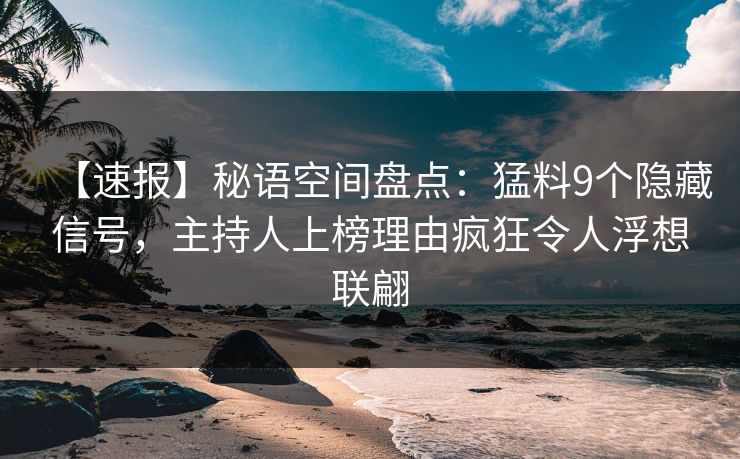 【速报】秘语空间盘点：猛料9个隐藏信号，主持人上榜理由疯狂令人浮想联翩