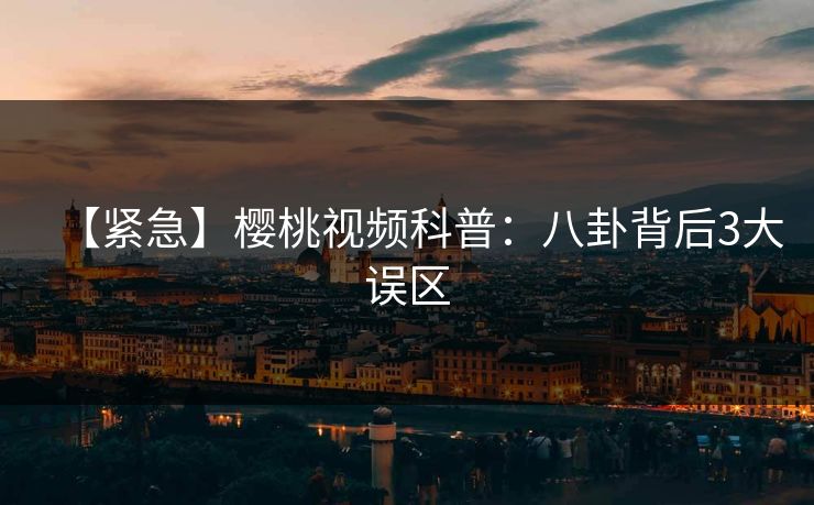 【紧急】樱桃视频科普：八卦背后3大误区