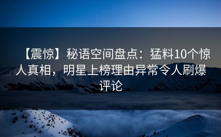 【震惊】秘语空间盘点：猛料10个惊人真相，明星上榜理由异常令人刷爆评论