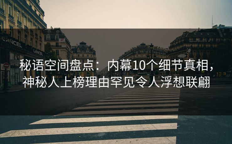 秘语空间盘点：内幕10个细节真相，神秘人上榜理由罕见令人浮想联翩