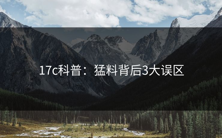 17c科普：猛料背后3大误区