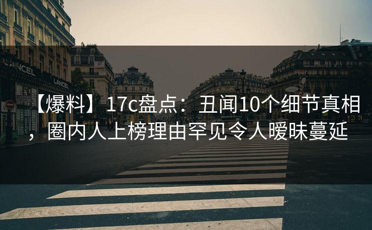 【爆料】17c盘点：丑闻10个细节真相，圈内人上榜理由罕见令人暧昧蔓延