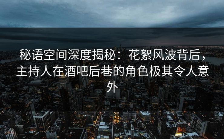秘语空间深度揭秘：花絮风波背后，主持人在酒吧后巷的角色极其令人意外