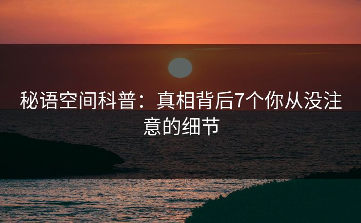 秘语空间科普：真相背后7个你从没注意的细节