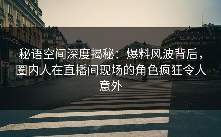秘语空间深度揭秘：爆料风波背后，圈内人在直播间现场的角色疯狂令人意外