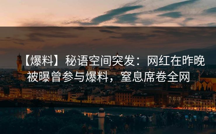 【爆料】秘语空间突发：网红在昨晚被曝曾参与爆料，窒息席卷全网