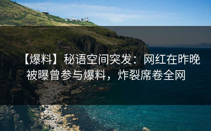 【爆料】秘语空间突发：网红在昨晚被曝曾参与爆料，炸裂席卷全网