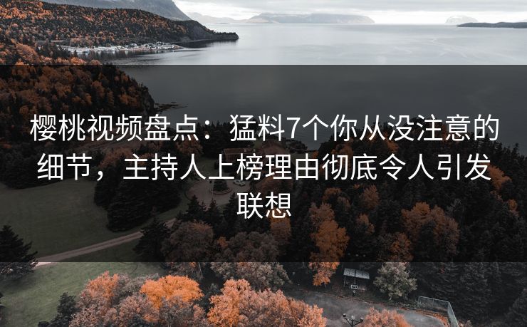 樱桃视频盘点：猛料7个你从没注意的细节，主持人上榜理由彻底令人引发联想