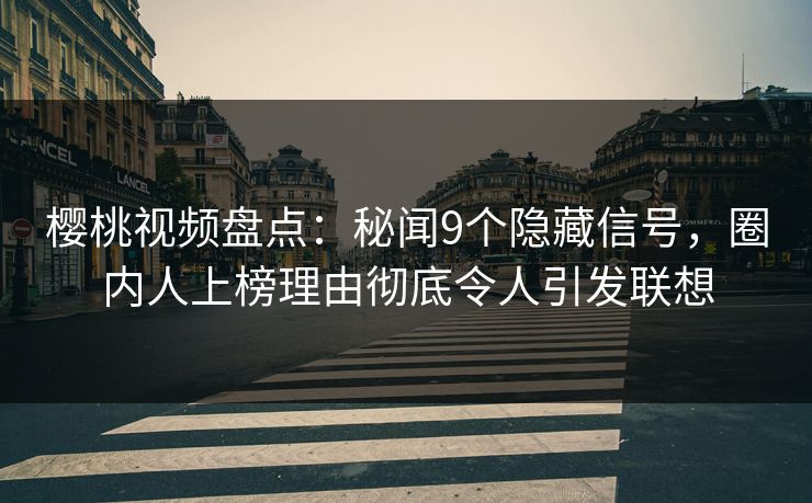 樱桃视频盘点：秘闻9个隐藏信号，圈内人上榜理由彻底令人引发联想
