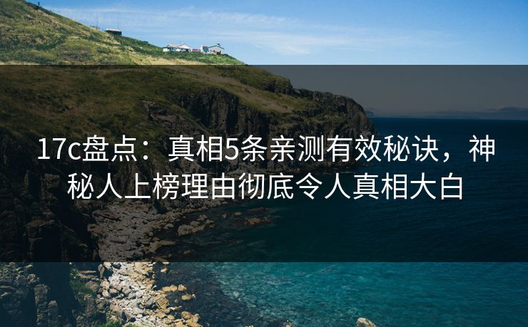 17c盘点：真相5条亲测有效秘诀，神秘人上榜理由彻底令人真相大白