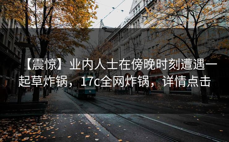【震惊】业内人士在傍晚时刻遭遇一起草炸锅，17c全网炸锅，详情点击