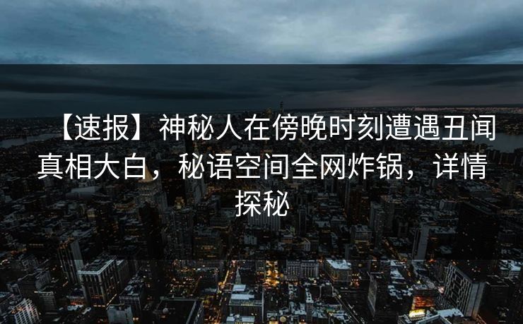 【速报】神秘人在傍晚时刻遭遇丑闻真相大白，秘语空间全网炸锅，详情探秘